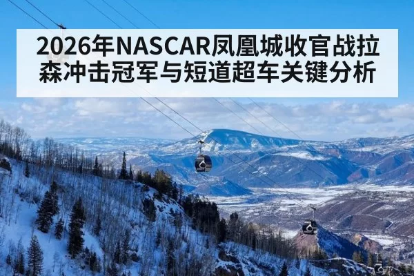 2026年NASCAR凤凰城收官战拉森冲击冠军与短道超车关键分析