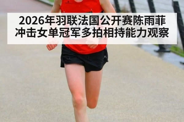 2026年羽联法国公开赛陈雨菲冲击女单冠军多拍相持能力观察